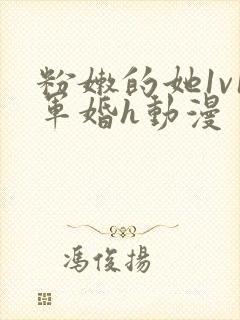 粉嫩的她1v1军婚h动漫