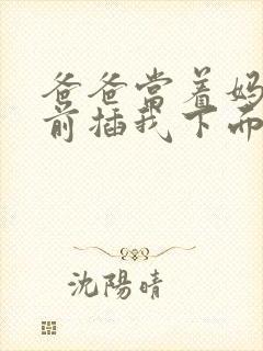 爸爸当着妈妈面前插我下面