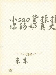 小sao货揉揉你的奶真大电影
