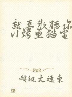 就喜欢听你叫1v1烤鱼猫电视剧