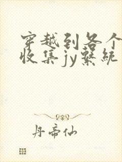 穿越到各个世界收集jy系统