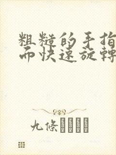 粗糙的手指在里面快速旋转