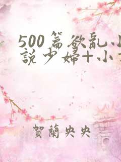 500篇欲乱小说少妇+小说