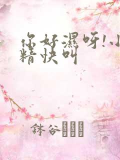 你好湿呀!小妖精快叫