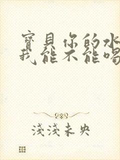 宝贝你的水真多我能不能喝点