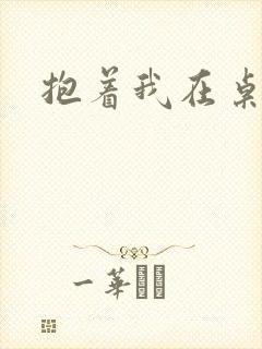 抱着我在桌子做