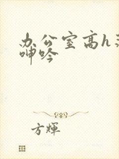 办公室高h荡肉呻吟