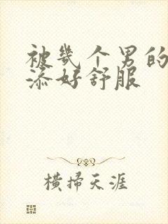 被几个男的一起添好舒服