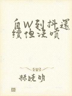 自W到抖还要继续但没喷