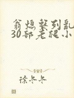 翁熄系列乱短篇30部老爬小说