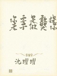 你要是敢提分手老子做哭你