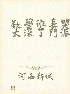 数学班长哭着说太深了门派站