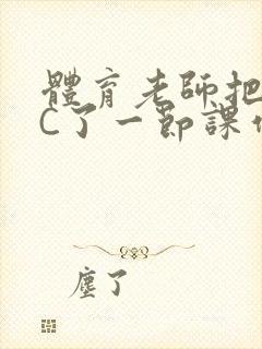 体育老师把渺渺C了一节课作文