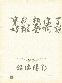 宝我想你了胀的好难受啊说说