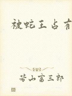 被蛇王占有
