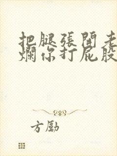 把腿张开老子臊烂你打屁股