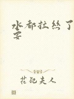 水都拉丝了还不要