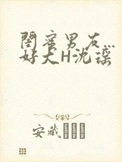 闺蜜男友...好大H沈瑶