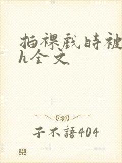 拍裸戏时被c了h全文