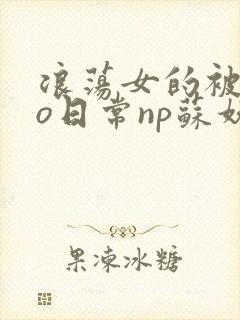 浪荡女的被cao日常np苏妖精