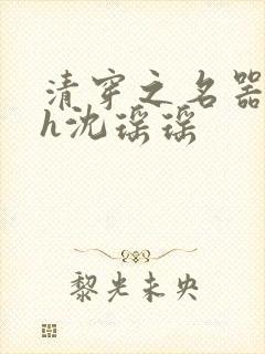 清穿之名器尤物h沈瑶瑶