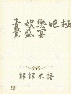 青娱乐吧极品视觉盛宴