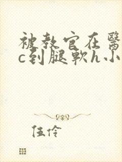 被教官在医务室c到腿软h小说