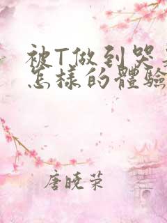 被T做到哭是种怎样的体验知乎