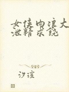 女侠肉浪大屁股泄精求饶