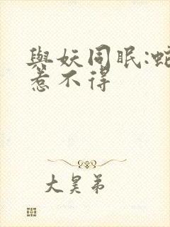 与妖同眠:蛇王惹不得