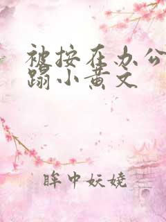 被按在办公室糟蹋小黄文