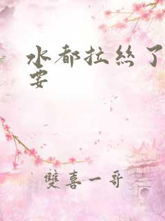 水都拉丝了还不要