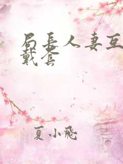 局长人妻互换不戴套