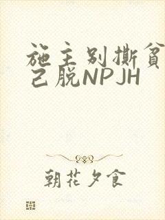 施主别撕贫僧自己脱NPJH