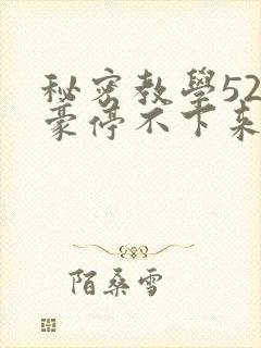 秘密教学52子豪停不下来了下拉式