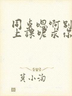 同桌嗯啊别吸了上课呢求你了