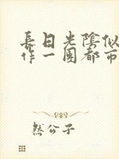 长日光阴似箭乱作一团都市言情