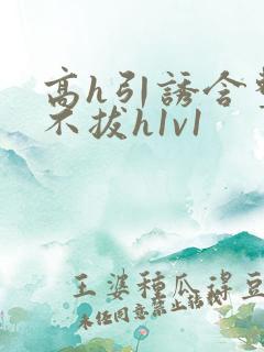 高h引诱含整夜不拔h1v1