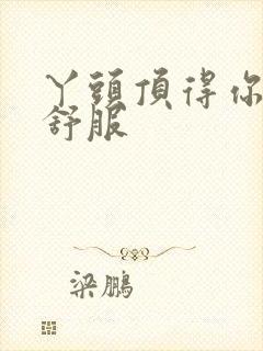 丫头顶得你舒不舒服