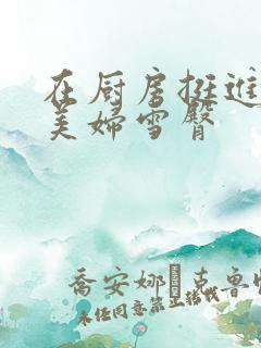 在厨房挺进市长美妇雪臀