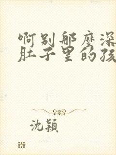 啊别那么深小心肚子里的孩子文轩