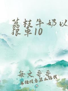 荔枝牛奶以身饲狼车10