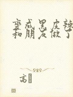 变成黑皮辣妹吼和朋友做了漫画