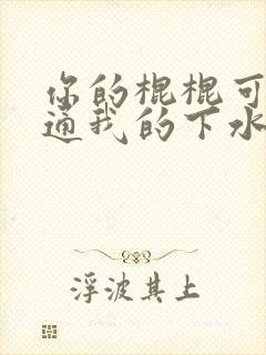 你的棍棍可以通通我的下水