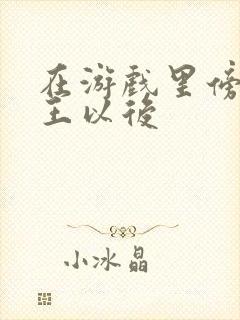 在游戏里傍上野王以后