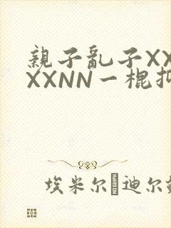 亲子乱子XXXXXNN一棍抑