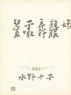 儿子弄亲妈老妈直喊舒服