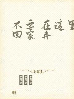 不要 在这里 回家 弄