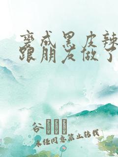 变成黑皮辣妹后跟朋友做了 米粒米粒