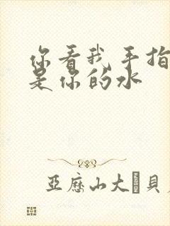 你看我手指上全是你的水